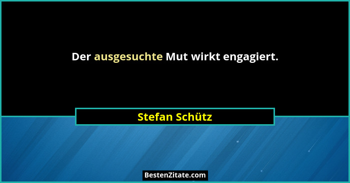 Der ausgesuchte Mut wirkt engagiert.... - Stefan Schütz
