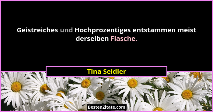 Geistreiches und Hochprozentiges entstammen meist derselben Flasche.... - Tina Seidler