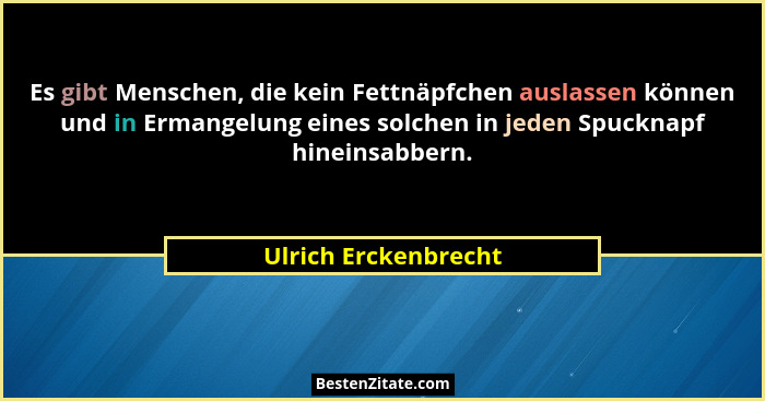 Es gibt Menschen, die kein Fettnäpfchen auslassen können und in Ermangelung eines solchen in jeden Spucknapf hineinsabbern.... - Ulrich Erckenbrecht