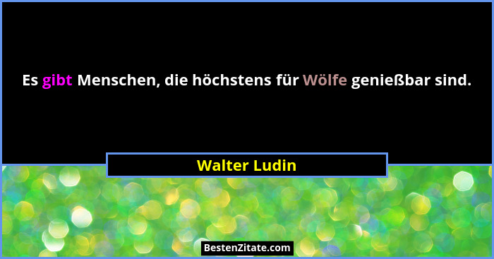 Es gibt Menschen, die höchstens für Wölfe genießbar sind.... - Walter Ludin