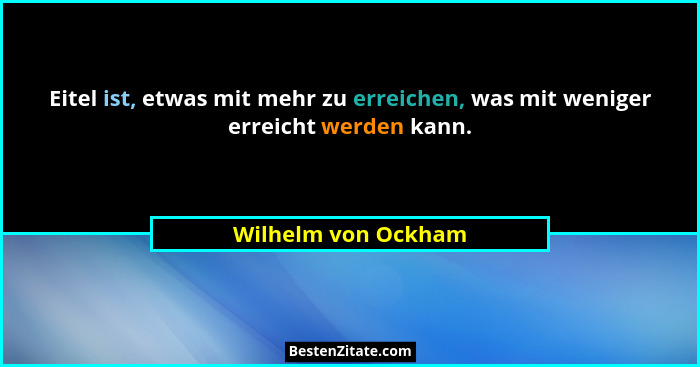 Eitel ist, etwas mit mehr zu erreichen, was mit weniger erreicht werden kann.... - Wilhelm von Ockham
