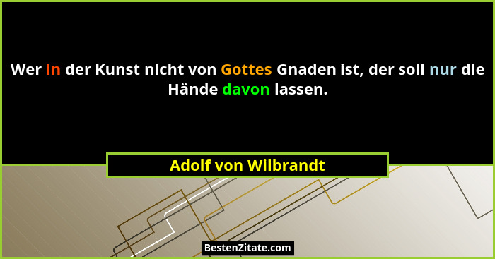 Wer in der Kunst nicht von Gottes Gnaden ist, der soll nur die Hände davon lassen.... - Adolf von Wilbrandt