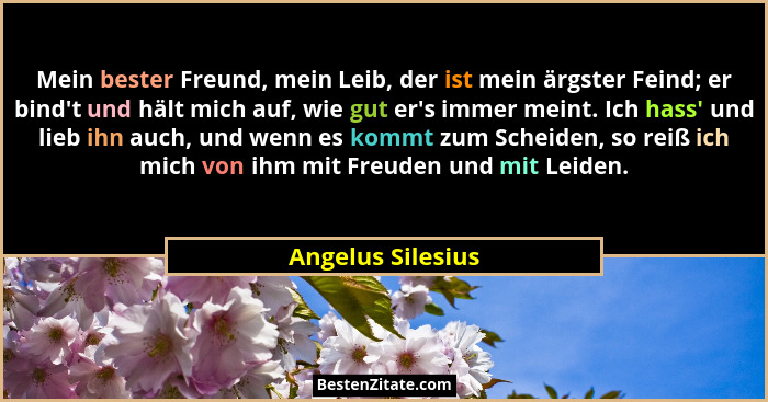 Mein bester Freund, mein Leib, der ist mein ärgster Feind; er bind't und hält mich auf, wie gut er's immer meint. Ich hass&... - Angelus Silesius