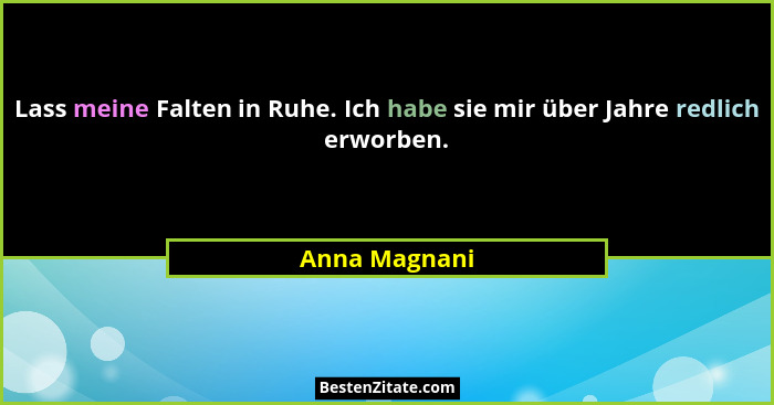 Lass meine Falten in Ruhe. Ich habe sie mir über Jahre redlich erworben.... - Anna Magnani