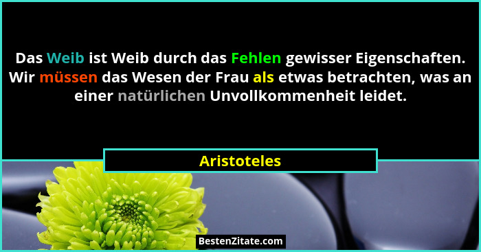 Das Weib ist Weib durch das Fehlen gewisser Eigenschaften. Wir müssen das Wesen der Frau als etwas betrachten, was an einer natürlichen... - Aristoteles