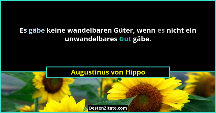 Es gäbe keine wandelbaren Güter, wenn es nicht ein unwandelbares Gut gäbe.... - Augustinus von Hippo