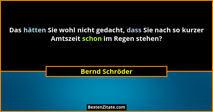 Das hätten Sie wohl nicht gedacht, dass Sie nach so kurzer Amtszeit schon im Regen stehen?... - Bernd Schröder