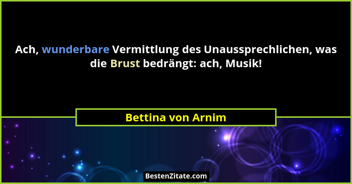 Ach, wunderbare Vermittlung des Unaussprechlichen, was die Brust bedrängt: ach, Musik!... - Bettina von Arnim