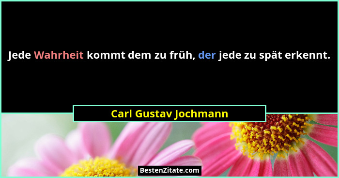 Jede Wahrheit kommt dem zu früh, der jede zu spät erkennt.... - Carl Gustav Jochmann