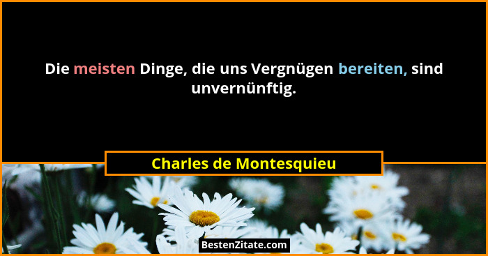 Die meisten Dinge, die uns Vergnügen bereiten, sind unvernünftig.... - Charles de Montesquieu