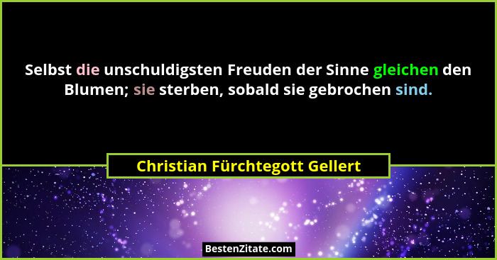 Selbst die unschuldigsten Freuden der Sinne gleichen den Blumen; sie sterben, sobald sie gebrochen sind.... - Christian Fürchtegott Gellert