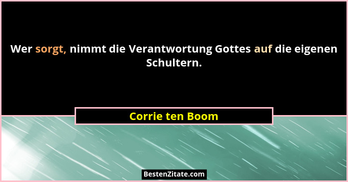Wer sorgt, nimmt die Verantwortung Gottes auf die eigenen Schultern.... - Corrie ten Boom