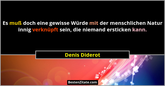 Es muß doch eine gewisse Würde mit der menschlichen Natur innig verknüpft sein, die niemand ersticken kann.... - Denis Diderot