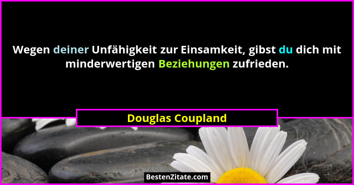 Wegen deiner Unfähigkeit zur Einsamkeit, gibst du dich mit minderwertigen Beziehungen zufrieden.... - Douglas Coupland