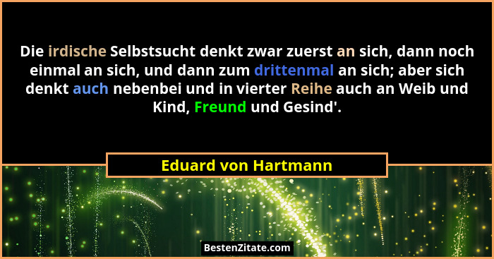 Die irdische Selbstsucht denkt zwar zuerst an sich, dann noch einmal an sich, und dann zum drittenmal an sich; aber sich denkt a... - Eduard von Hartmann