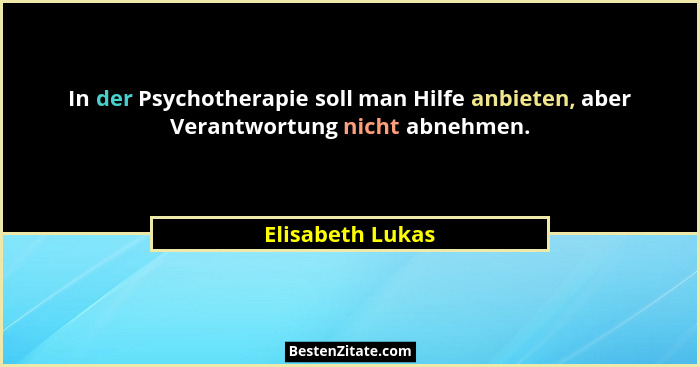 In der Psychotherapie soll man Hilfe anbieten, aber Verantwortung nicht abnehmen.... - Elisabeth Lukas