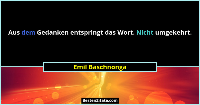 Aus dem Gedanken entspringt das Wort. Nicht umgekehrt.... - Emil Baschnonga