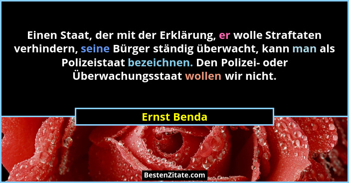 Einen Staat, der mit der Erklärung, er wolle Straftaten verhindern, seine Bürger ständig überwacht, kann man als Polizeistaat bezeichnen... - Ernst Benda