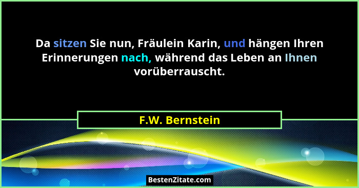 Da sitzen Sie nun, Fräulein Karin, und hängen Ihren Erinnerungen nach, während das Leben an Ihnen vorüberrauscht.... - F.W. Bernstein