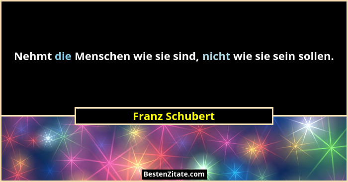 Nehmt die Menschen wie sie sind, nicht wie sie sein sollen.... - Franz Schubert