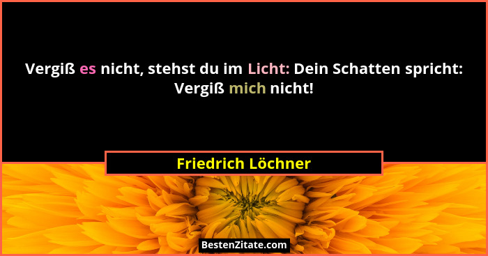 Vergiß es nicht, stehst du im Licht: Dein Schatten spricht: Vergiß mich nicht!... - Friedrich Löchner