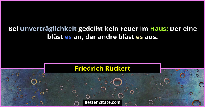 Bei Unverträglichkeit gedeiht kein Feuer im Haus: Der eine bläst es an, der andre bläst es aus.... - Friedrich Rückert