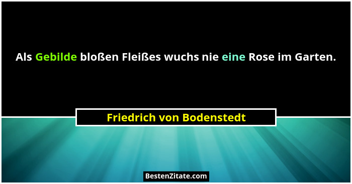 Als Gebilde bloßen Fleißes wuchs nie eine Rose im Garten.... - Friedrich von Bodenstedt