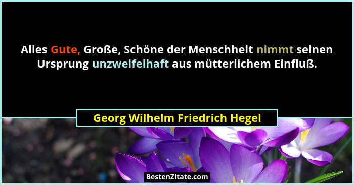 Alles Gute, Große, Schöne der Menschheit nimmt seinen Ursprung unzweifelhaft aus mütterlichem Einfluß.... - Georg Wilhelm Friedrich Hegel