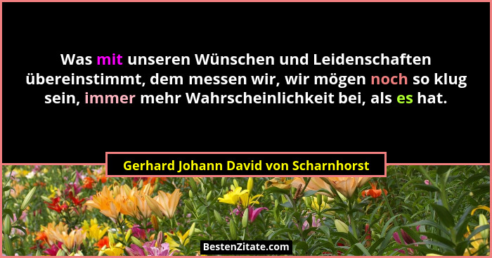 Was mit unseren Wünschen und Leidenschaften übereinstimmt, dem messen wir, wir mögen noch so klug sein, immer m... - Gerhard Johann David von Scharnhorst