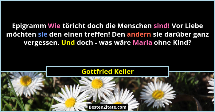 Epigramm Wie töricht doch die Menschen sind! Vor Liebe möchten sie den einen treffen! Den andern sie darüber ganz vergessen. Und do... - Gottfried Keller
