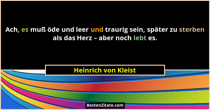 Ach, es muß öde und leer und traurig sein, später zu sterben als das Herz – aber noch lebt es.... - Heinrich von Kleist