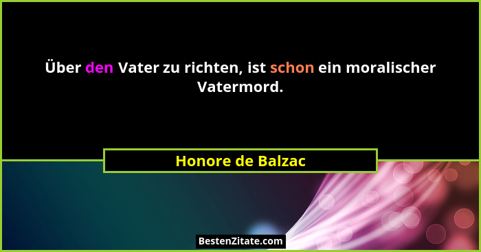 Über den Vater zu richten, ist schon ein moralischer Vatermord.... - Honore de Balzac