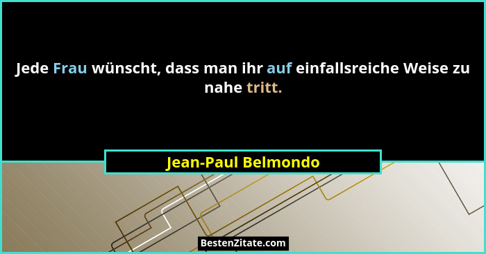 Jede Frau wünscht, dass man ihr auf einfallsreiche Weise zu nahe tritt.... - Jean-Paul Belmondo