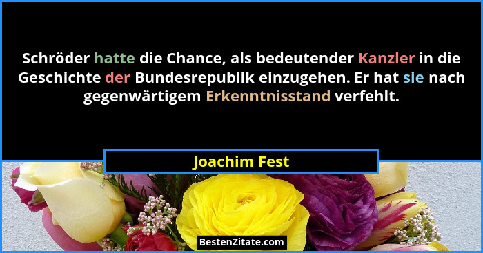 Schröder hatte die Chance, als bedeutender Kanzler in die Geschichte der Bundesrepublik einzugehen. Er hat sie nach gegenwärtigem Erken... - Joachim Fest