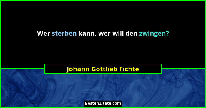 Wer sterben kann, wer will den zwingen?... - Johann Gottlieb Fichte