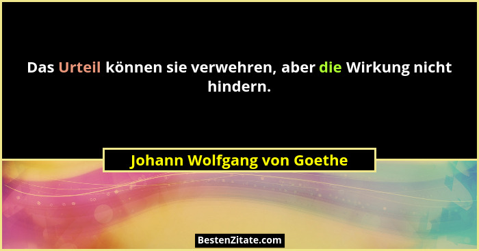 Das Urteil können sie verwehren, aber die Wirkung nicht hindern.... - Johann Wolfgang von Goethe