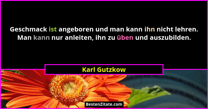 Geschmack ist angeboren und man kann ihn nicht lehren. Man kann nur anleiten, ihn zu üben und auszubilden.... - Karl Gutzkow