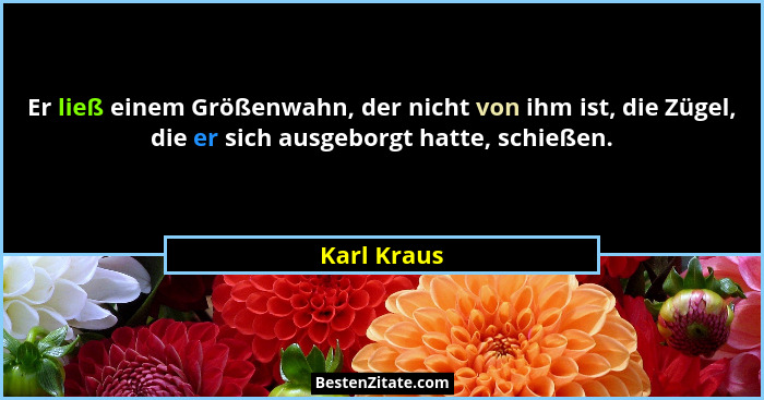 Er ließ einem Größenwahn, der nicht von ihm ist, die Zügel, die er sich ausgeborgt hatte, schießen.... - Karl Kraus