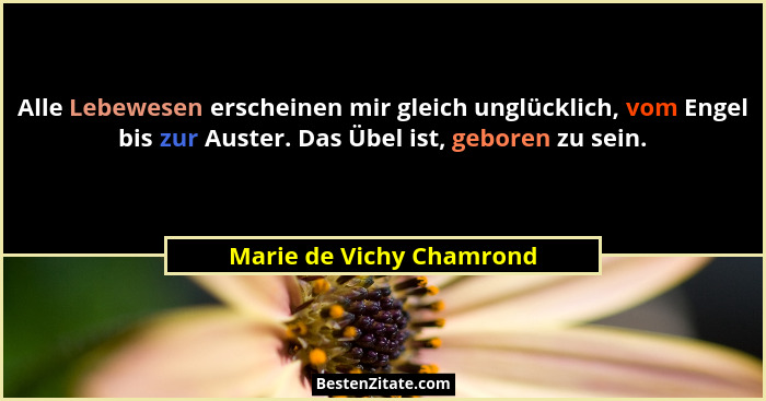 Alle Lebewesen erscheinen mir gleich unglücklich, vom Engel bis zur Auster. Das Übel ist, geboren zu sein.... - Marie de Vichy Chamrond