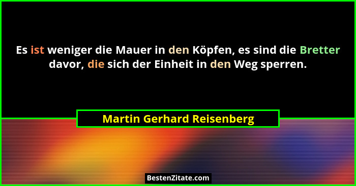Es ist weniger die Mauer in den Köpfen, es sind die Bretter davor, die sich der Einheit in den Weg sperren.... - Martin Gerhard Reisenberg