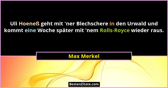 Uli Hoeneß geht mit 'ner Blechschere in den Urwald und kommt eine Woche später mit 'nem Rolls-Royce wieder raus.... - Max Merkel