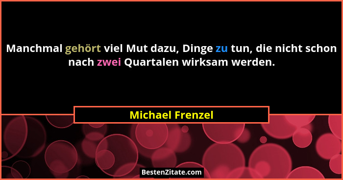 Manchmal gehört viel Mut dazu, Dinge zu tun, die nicht schon nach zwei Quartalen wirksam werden.... - Michael Frenzel