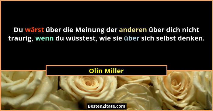 Du wärst über die Meinung der anderen über dich nicht traurig, wenn du wüsstest, wie sie über sich selbst denken.... - Olin Miller