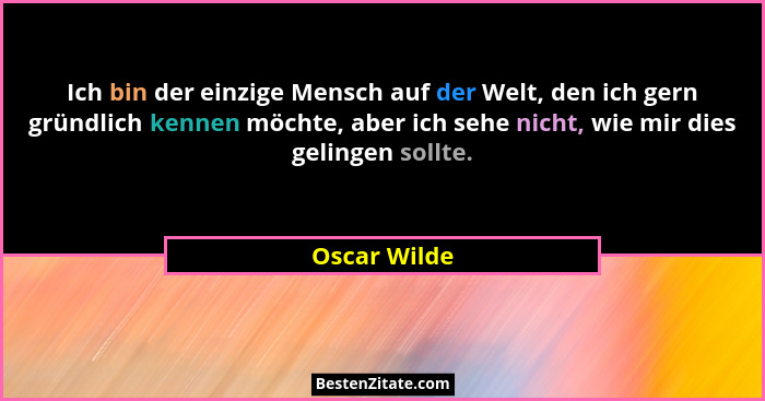 Ich bin der einzige Mensch auf der Welt, den ich gern gründlich kennen möchte, aber ich sehe nicht, wie mir dies gelingen sollte.... - Oscar Wilde