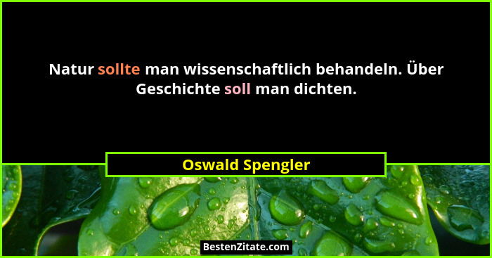Natur sollte man wissenschaftlich behandeln. Über Geschichte soll man dichten.... - Oswald Spengler
