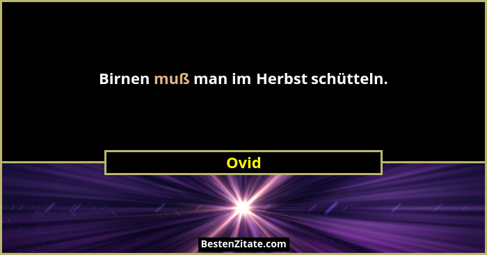 Birnen muß man im Herbst schütteln.... - Ovid