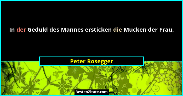 In der Geduld des Mannes ersticken die Mucken der Frau.... - Peter Rosegger