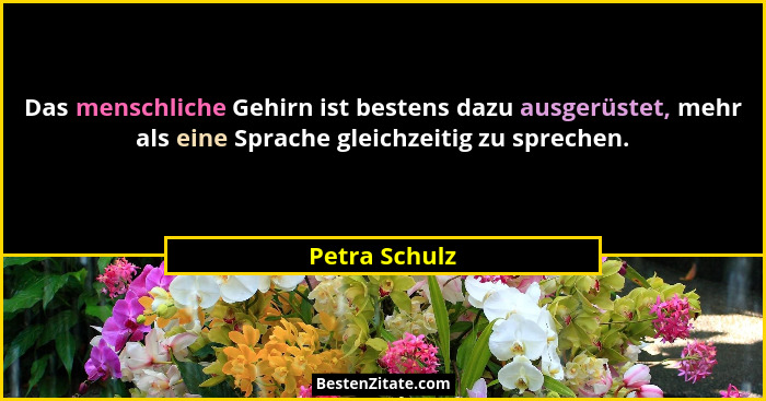 Das menschliche Gehirn ist bestens dazu ausgerüstet, mehr als eine Sprache gleichzeitig zu sprechen.... - Petra Schulz