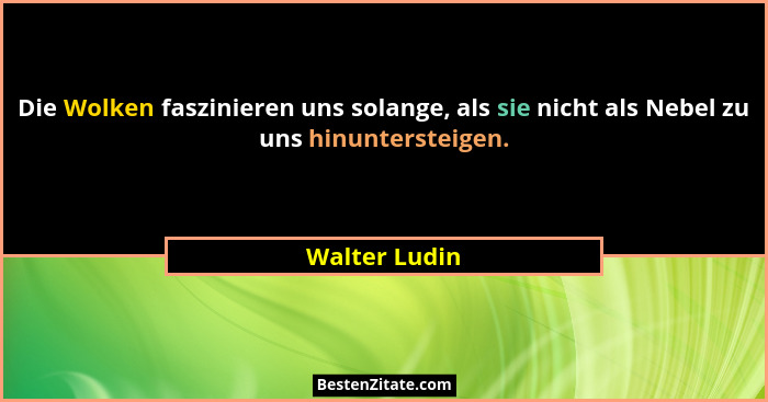 Die Wolken faszinieren uns solange, als sie nicht als Nebel zu uns hinuntersteigen.... - Walter Ludin