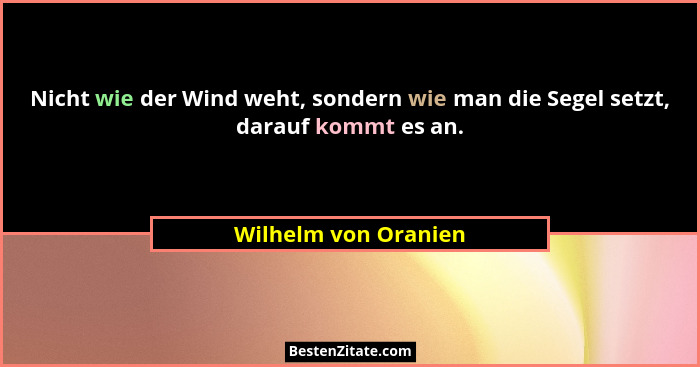 Nicht wie der Wind weht, sondern wie man die Segel setzt, darauf kommt es an.... - Wilhelm von Oranien